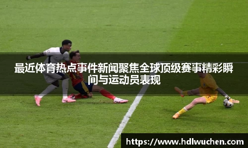 最近体育热点事件新闻聚焦全球顶级赛事精彩瞬间与运动员表现