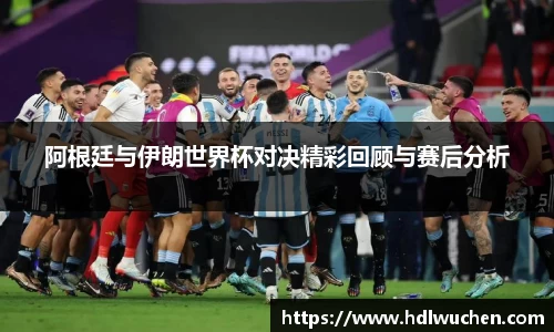 阿根廷与伊朗世界杯对决精彩回顾与赛后分析