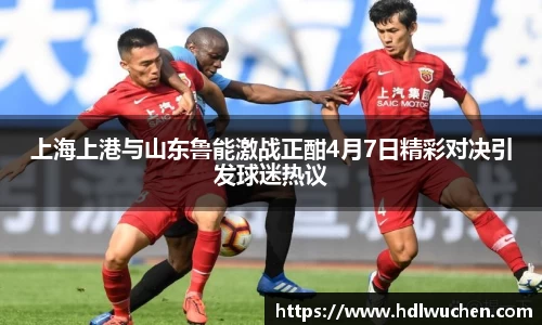 上海上港与山东鲁能激战正酣4月7日精彩对决引发球迷热议